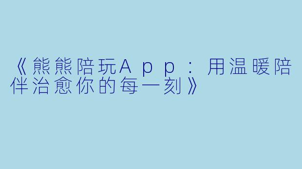 《熊熊陪玩App：用温暖陪伴治愈你的每一刻》