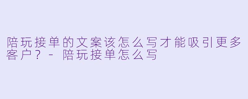 陪玩接单的文案该怎么写才能吸引更多客户?