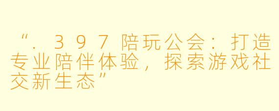 “.397陪玩公会：打造专业陪伴体验，探索游戏社交新生态”