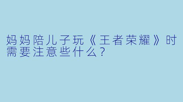 妈妈陪儿子玩《王者荣耀》时需要注意些什么？