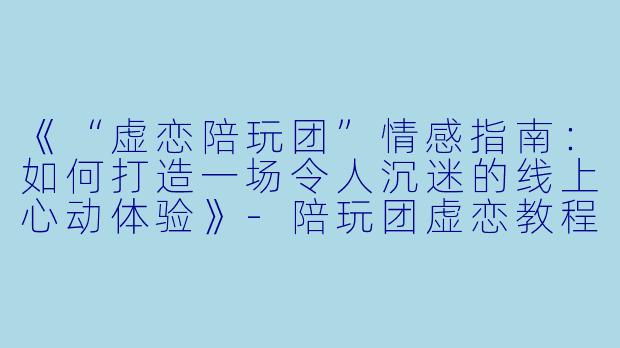 《“虚恋陪玩团”情感指南：如何打造一场令人沉迷的线上心动体验》-陪玩团虚恋教程
