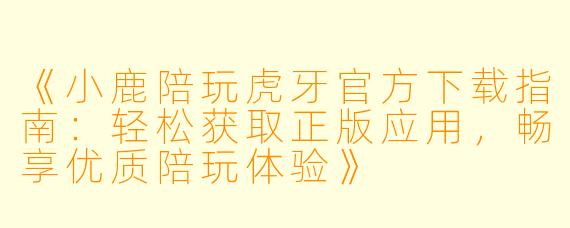 《小鹿陪玩虎牙官方下载指南：轻松获取正版应用，畅享优质陪玩体验》
