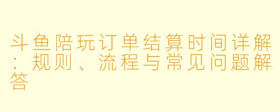 斗鱼陪玩订单结算时间详解：规则、流程与常见问题解答