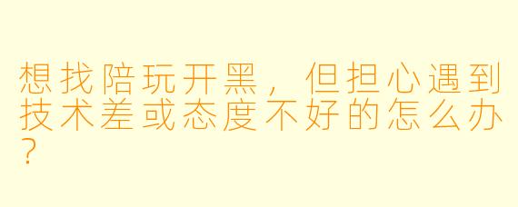 想找陪玩开黑，但担心遇到技术差或态度不好的怎么办？