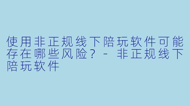 使用非正规线下陪玩软件可能存在哪些风险？-非正规线下陪玩软件
