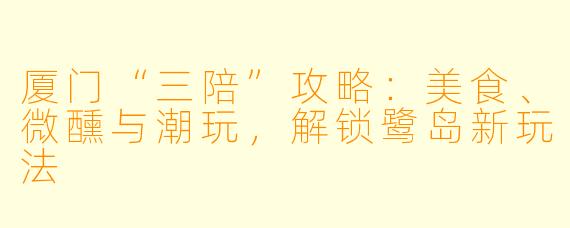 厦门“三陪”攻略：美食、微醺与潮玩，解锁鹭岛新玩法
