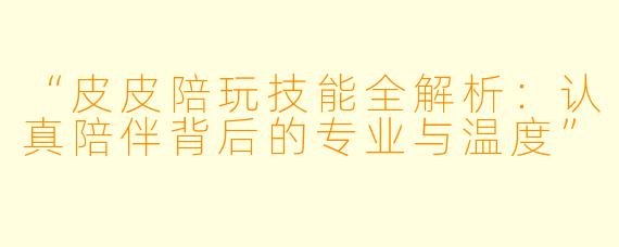 “皮皮陪玩技能全解析：认真陪伴背后的专业与温度”