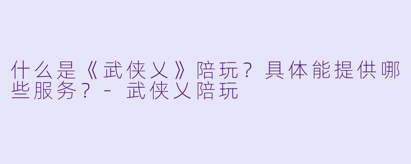 什么是《武侠乂》陪玩？具体能提供哪些服务？-武侠乂陪玩