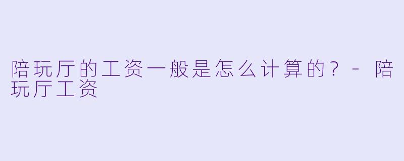 陪玩厅的工资一般是怎么计算的?