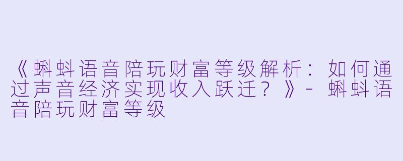 《蝌蚪语音陪玩财富等级解析：如何通过声音经济实现收入跃迁？》-蝌蚪语音陪玩财富等级