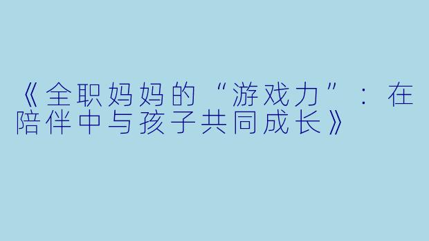 《全职妈妈的“游戏力”：在陪伴中与孩子共同成长》