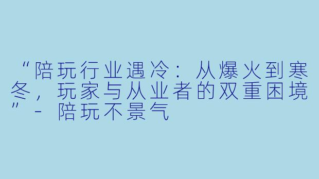“陪玩行业遇冷：从爆火到寒冬，玩家与从业者的双重困境”