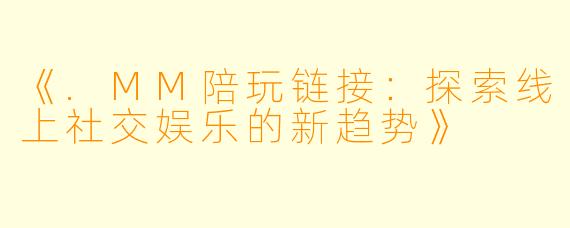 《.MM陪玩链接：探索线上社交娱乐的新趋势》