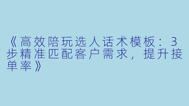《高效陪玩选人话术模板：3步精准匹配客户需求，提升接单率》