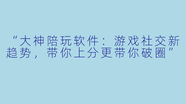 “大神陪玩软件：游戏社交新趋势，带你上分更带你破圈”