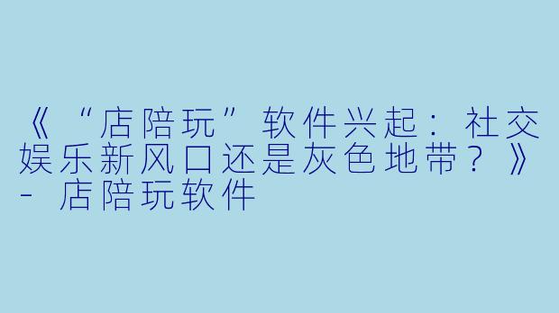 《“店陪玩”软件兴起：社交娱乐新风口还是灰色地带？》-店陪玩软件