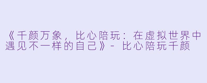 《千颜万象，比心陪玩：在虚拟世界中遇见不一样的自己》-比心陪玩千颜