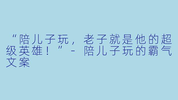 “陪儿子玩，老子就是他的超级英雄！”-陪儿子玩的霸气文案