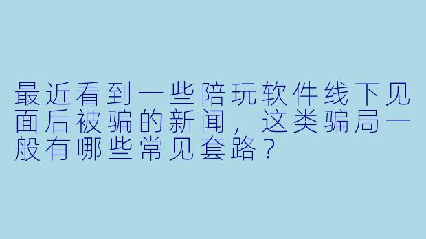 最近看到一些陪玩软件线下见面后被骗的新闻，这类骗局一般有哪些常见套路？