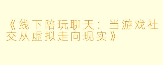 《线下陪玩聊天：当游戏社交从虚拟走向现实》