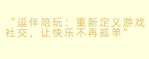 “逗伴陪玩：重新定义游戏社交，让快乐不再孤单”