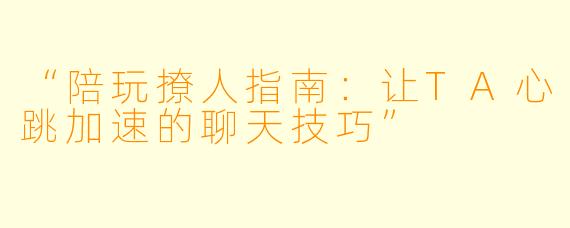 “陪玩撩人指南：让TA心跳加速的聊天技巧”