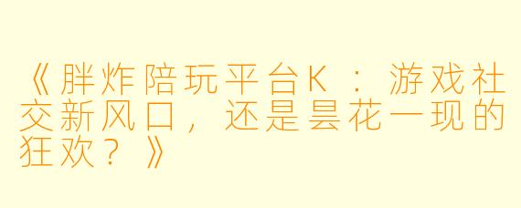 《胖炸陪玩平台K：游戏社交新风口，还是昙花一现的狂欢？》