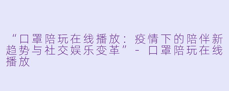 “口罩陪玩在线播放：疫情下的陪伴新趋势与社交娱乐变革”-口罩陪玩在线播放