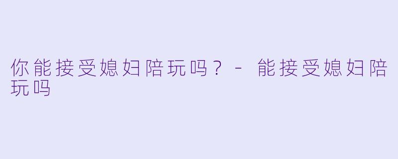 你能接受媳妇陪玩吗？-能接受媳妇陪玩吗