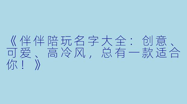 《伴伴陪玩名字大全：创意、可爱、高冷风，总有一款适合你！》