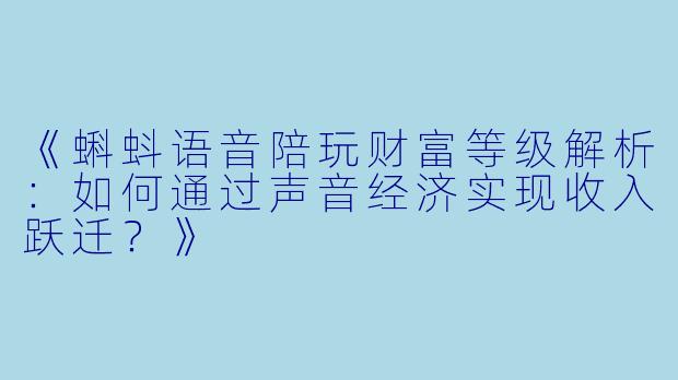 《蝌蚪语音陪玩财富等级解析：如何通过声音经济实现收入跃迁？》