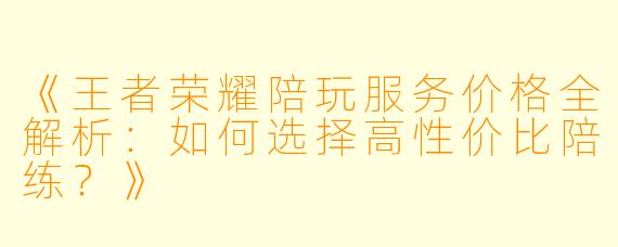 《王者荣耀陪玩服务价格全解析：如何选择高性价比陪练？》