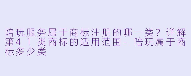 陪玩服务属于商标注册的哪一类？详解第41类商标的适用范围-陪玩属于商标多少类
