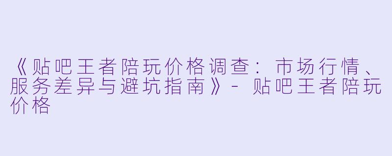 《贴吧王者陪玩价格调查：市场行情、服务差异与避坑指南》