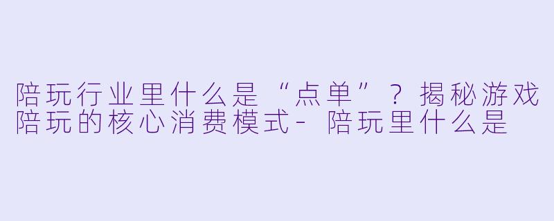 陪玩行业里什么是“点单”？揭秘游戏陪玩的核心消费模式-陪玩里什么是