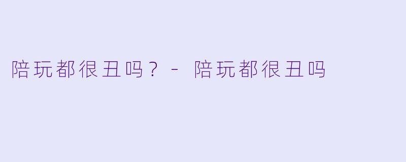 陪玩都很丑吗?