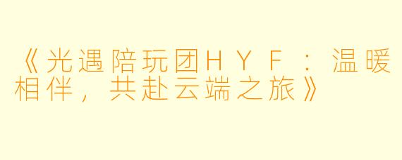 《光遇陪玩团HYF：温暖相伴，共赴云端之旅》