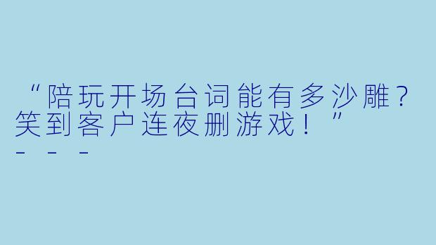 “陪玩开场台词能有多沙雕？笑到客户连夜删游戏！”

---