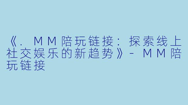 《.MM陪玩链接：探索线上社交娱乐的新趋势》-MM陪玩链接
