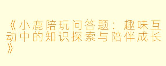 《小鹿陪玩问答题：趣味互动中的知识探索与陪伴成长》