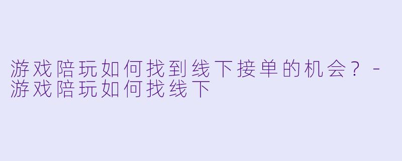 游戏陪玩如何找到线下接单的机会？-游戏陪玩如何找线下