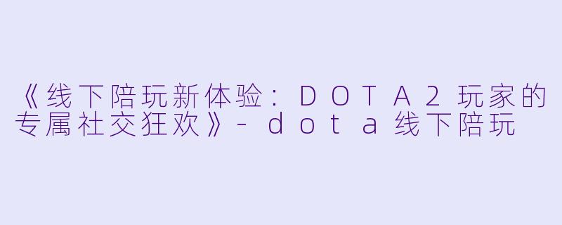《线下陪玩新体验：DOTA2玩家的专属社交狂欢》-dota线下陪玩