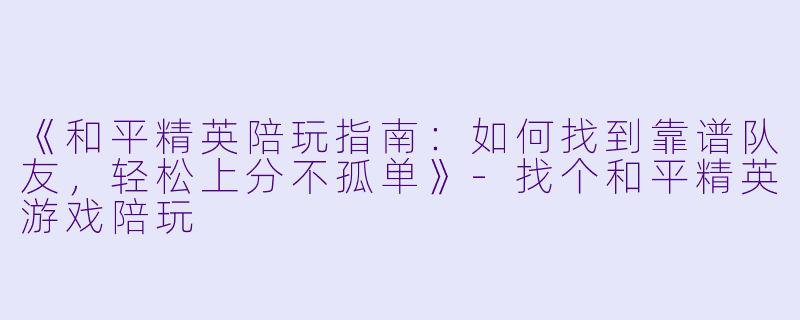 《和平精英陪玩指南：如何找到靠谱队友，轻松上分不孤单》