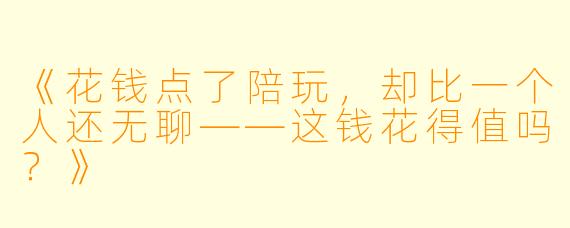 《花钱点了陪玩，却比一个人还无聊——这钱花得值吗？》