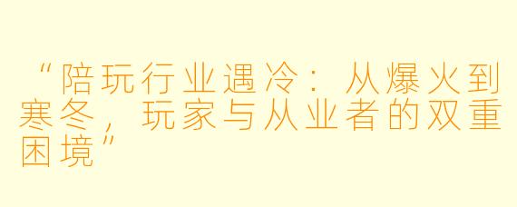 “陪玩行业遇冷：从爆火到寒冬，玩家与从业者的双重困境”