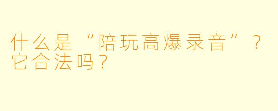 什么是“陪玩高爆录音”?它合法吗?