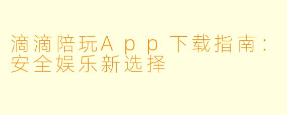 滴滴陪玩App下载指南:安全娱乐新选择