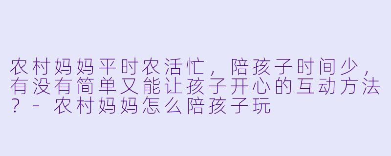 农村妈妈平时农活忙,陪孩子时间少,有没有简单又能让孩子开心的互动方法?