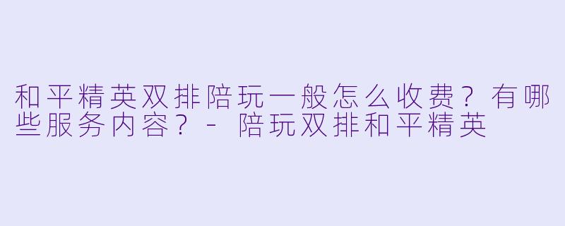和平精英双排陪玩一般怎么收费?有哪些服务内容?