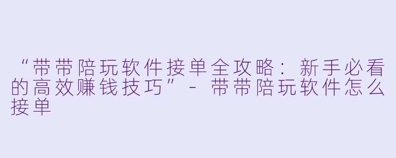 “带带陪玩软件接单全攻略：新手必看的高效赚钱技巧”-带带陪玩软件怎么接单